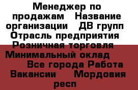 Менеджер по продажам › Название организации ­ ДВ групп › Отрасль предприятия ­ Розничная торговля › Минимальный оклад ­ 50 000 - Все города Работа » Вакансии   . Мордовия респ.
